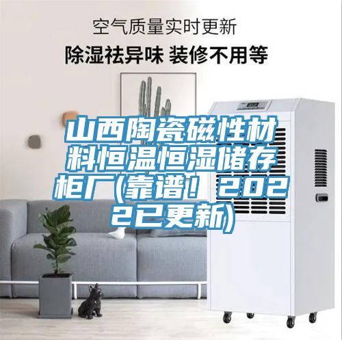 山西陶瓷磁性材料恒溫恒濕儲(chǔ)存柜廠(靠譜！2022已更新)