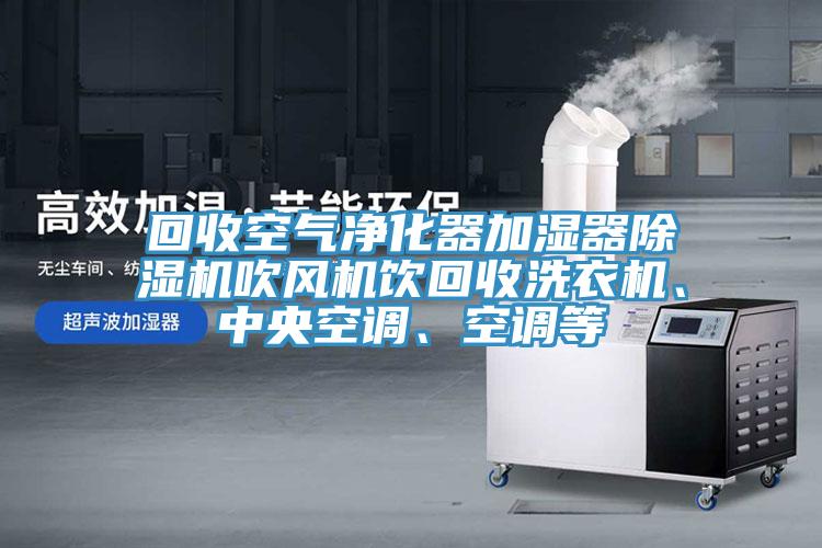 回收空氣凈化器加濕器除濕機(jī)吹風(fēng)機(jī)飲回收洗衣機(jī)、中央空調(diào)、空調(diào)等