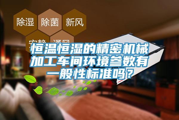 恒溫恒濕的精密機(jī)械加工車間環(huán)境參數(shù)有一般性標(biāo)準(zhǔn)嗎？