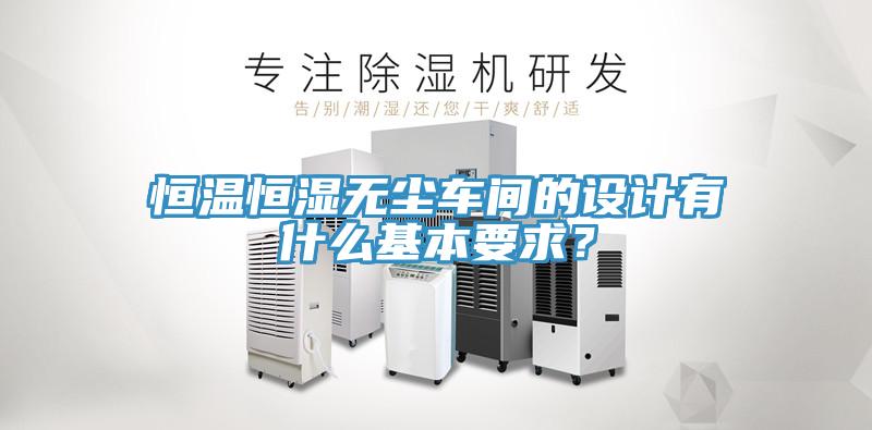 恒溫恒濕無塵車間的設(shè)計有什么基本要求？