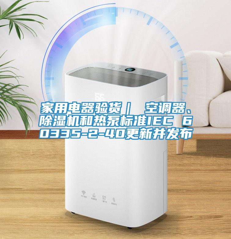 家用電器驗(yàn)貨｜ 空調(diào)器、除濕機(jī)和熱泵標(biāo)準(zhǔn)IEC 60335-2-40更新并發(fā)布