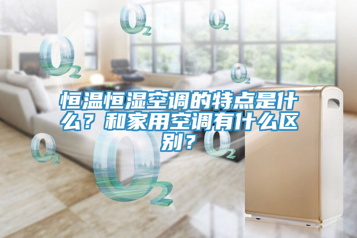 恒溫恒濕空調(diào)的特點(diǎn)是什么？和家用空調(diào)有什么區(qū)別？