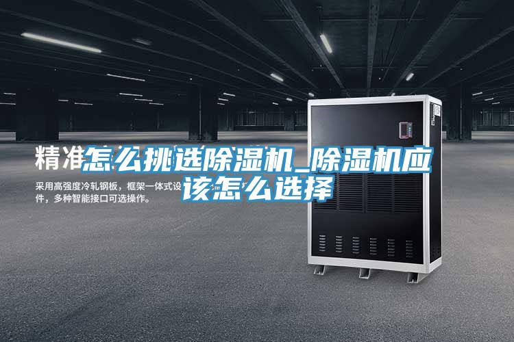 怎么挑選除濕機(jī)_除濕機(jī)應(yīng)該怎么選擇