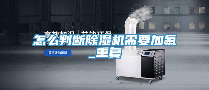 怎么判斷除濕機(jī)需要加氟_重復(fù)