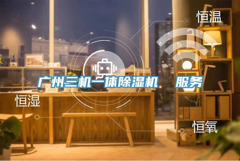 廣州三機(jī)一體除濕機(jī)  服務(wù)