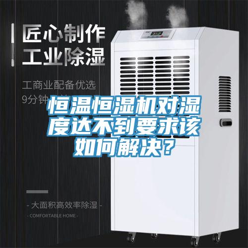 恒溫恒濕機(jī)對(duì)濕度達(dá)不到要求該如何解決？