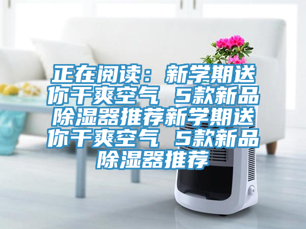 正在閱讀：新學(xué)期送你干爽空氣 5款新品除濕器推薦新學(xué)期送你干爽空氣 5款新品除濕器推薦