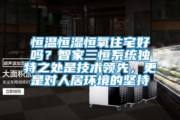 恒溫恒濕恒氧住宅好嗎？智家三恒系統(tǒng)獨(dú)特之處是技術(shù)領(lǐng)先，更是對人居環(huán)境的堅持