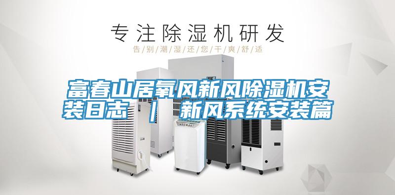 富春山居氧風新風除濕機安裝日志 ｜ 新風系統(tǒng)安裝篇