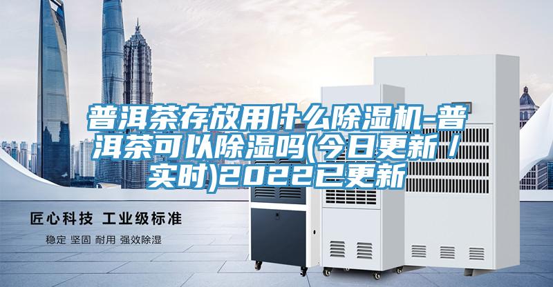 普洱茶存放用什么除濕機(jī)-普洱茶可以除濕嗎(今日更新／實(shí)時(shí))2022已更新