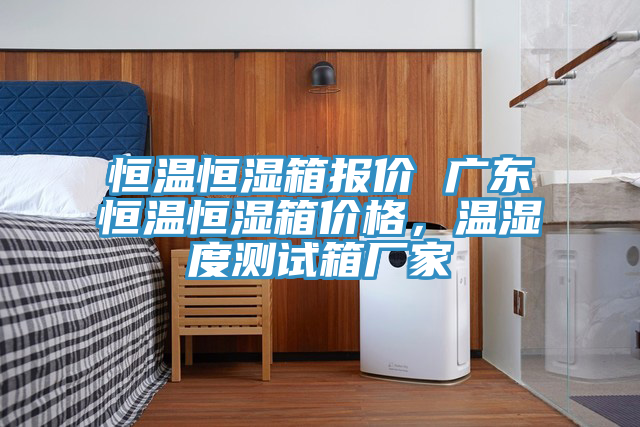 恒溫恒濕箱報(bào)價(jià) 廣東恒溫恒濕箱價(jià)格，溫濕度測試箱廠家