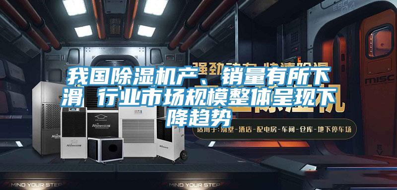 我國除濕機產(chǎn)、銷量有所下滑 行業(yè)市場規(guī)模整體呈現(xiàn)下降趨勢