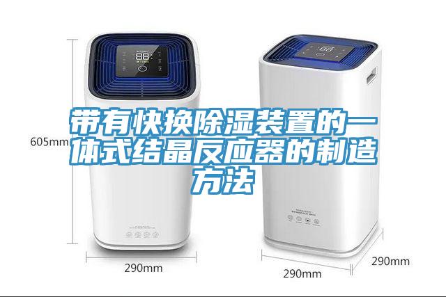 帶有快換除濕裝置的一體式結晶反應器的制造方法