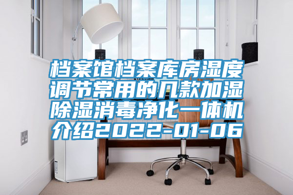檔案館檔案庫房濕度調(diào)節(jié)常用的幾款加濕除濕消毒凈化一體機(jī)介紹2022-01-06