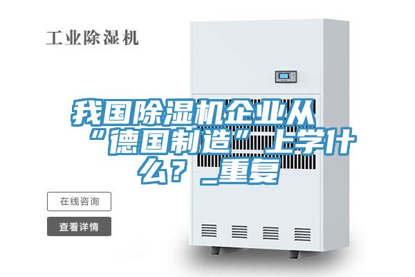 我國除濕機(jī)企業(yè)從“德國制造”上學(xué)什么？_重復(fù)
