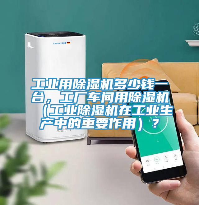工業(yè)用除濕機(jī)多少錢一臺，工廠車間用除濕機(jī)（工業(yè)除濕機(jī)在工業(yè)生產(chǎn)中的重要作用）？