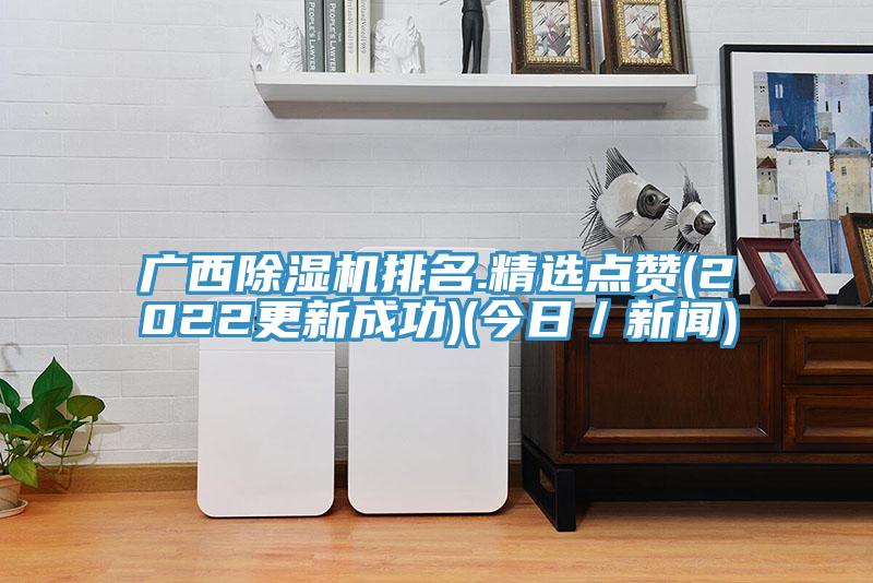 廣西除濕機(jī)排名.精選點(diǎn)贊(2022更新成功)(今日／新聞)