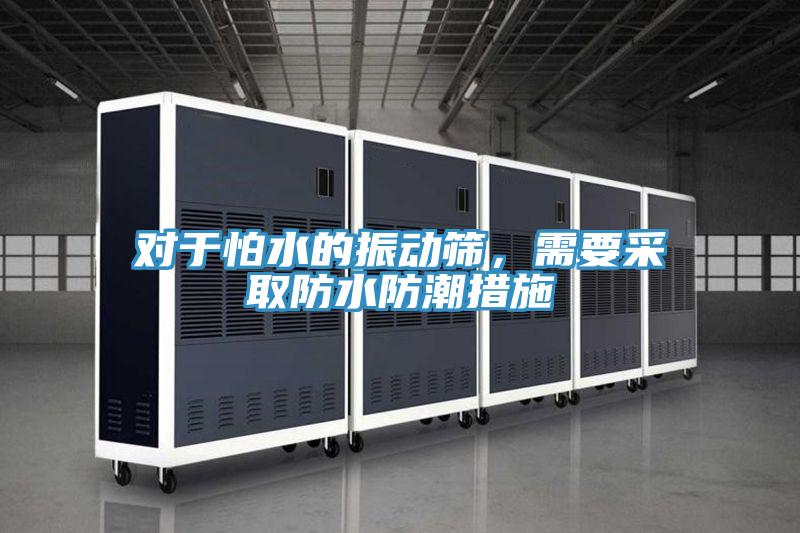 對于怕水的振動篩，需要采取防水防潮措施