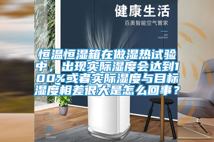 恒溫恒濕箱在做濕熱試驗(yàn)中，出現(xiàn)實(shí)際濕度會(huì)達(dá)到100%或者實(shí)際濕度與目標(biāo)濕度相差很大是怎么回事？