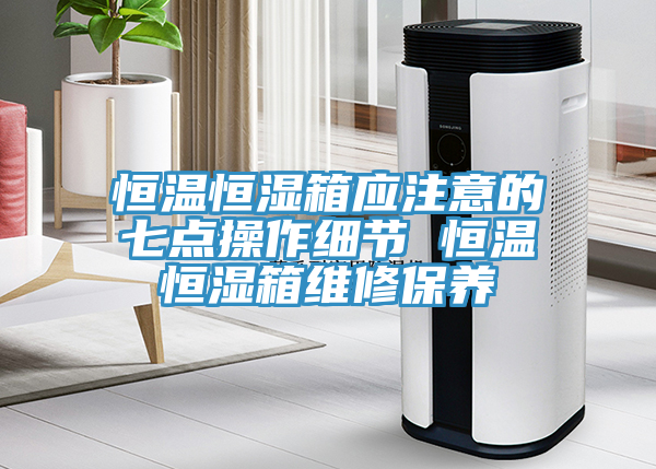 恒溫恒濕箱應注意的七點操作細節(jié) 恒溫恒濕箱維修保養(yǎng)