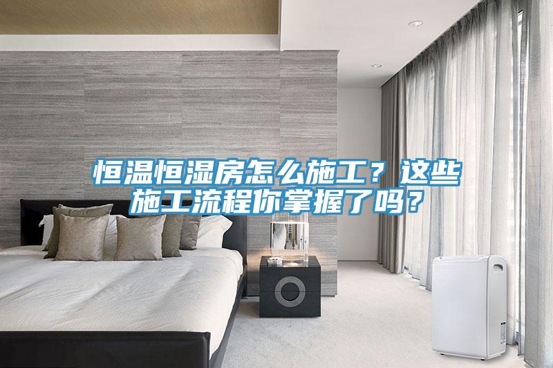 恒溫恒濕房怎么施工？這些施工流程你掌握了嗎？