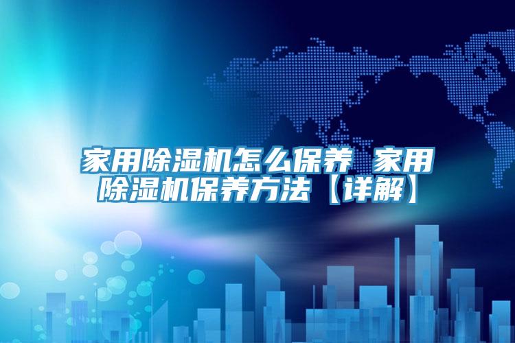 家用除濕機怎么保養(yǎng) 家用除濕機保養(yǎng)方法【詳解】