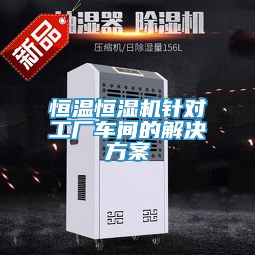 恒溫恒濕機(jī)針對(duì)工廠車間的解決方案