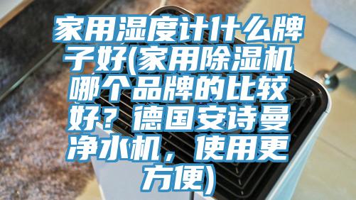 家用濕度計什么牌子好(家用除濕機哪個品牌的比較好？德國安詩曼凈水機，使用更方便)