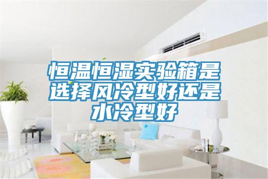 恒溫恒濕實(shí)驗(yàn)箱是選擇風(fēng)冷型好還是水冷型好