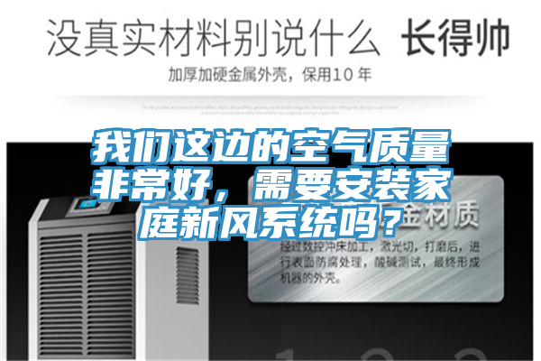 我們這邊的空氣質(zhì)量非常好，需要安裝家庭新風(fēng)系統(tǒng)嗎？