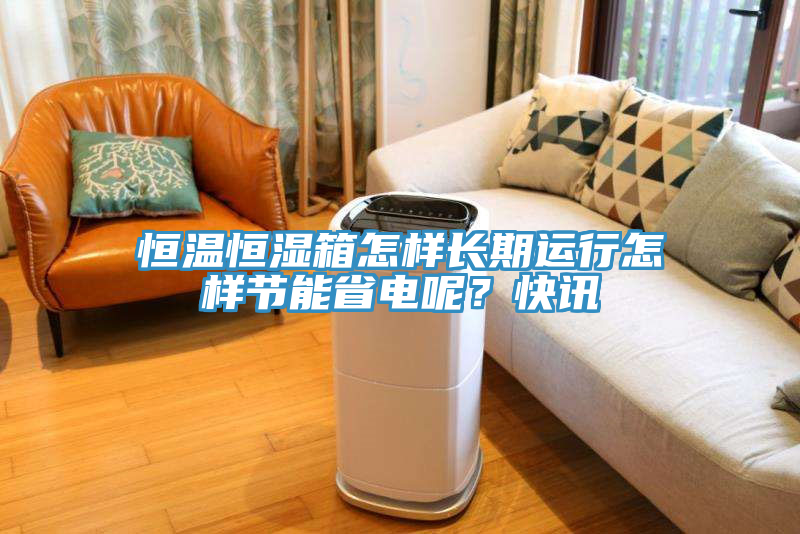 恒溫恒濕箱怎樣長期運(yùn)行怎樣節(jié)能省電呢？快訊