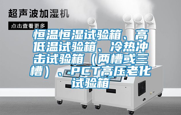 恒溫恒濕試驗箱、高低溫試驗箱、冷熱沖擊試驗箱（兩槽或三槽）、PCT高壓老化試驗箱