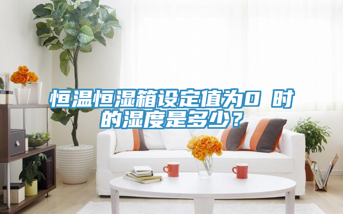 恒溫恒濕箱設(shè)定值為0℃時(shí)的濕度是多少？