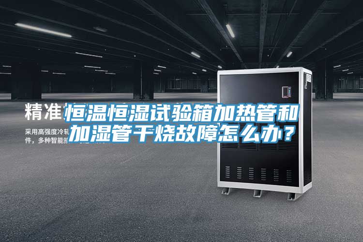 恒溫恒濕試驗箱加熱管和加濕管干燒故障怎么辦？