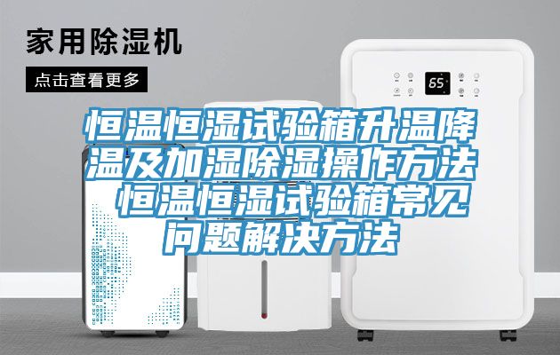 恒溫恒濕試驗(yàn)箱升溫降溫及加濕除濕操作方法 恒溫恒濕試驗(yàn)箱常見問題解決方法