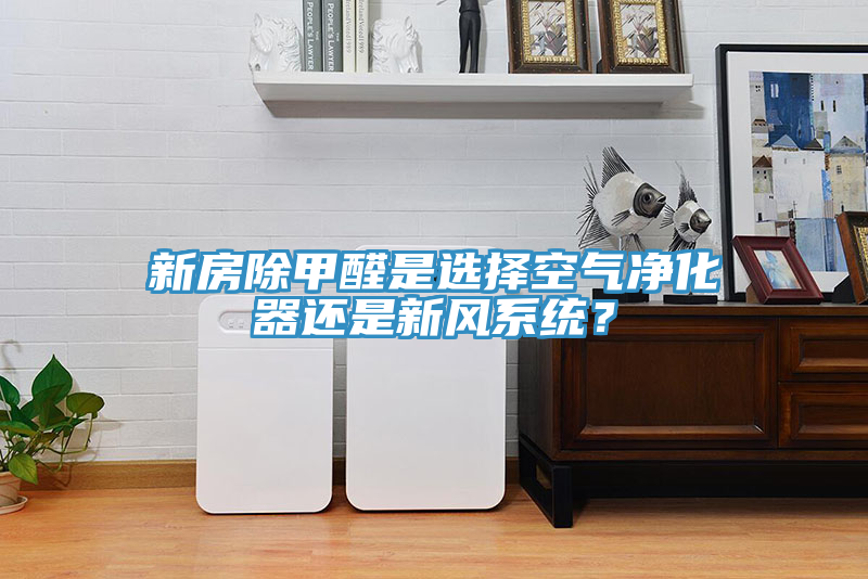 新房除甲醛是選擇空氣凈化器還是新風(fēng)系統(tǒng)？