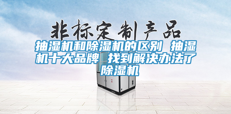 抽濕機(jī)和除濕機(jī)的區(qū)別 抽濕機(jī)十大品牌 找到解決辦法了 除濕機(jī)
