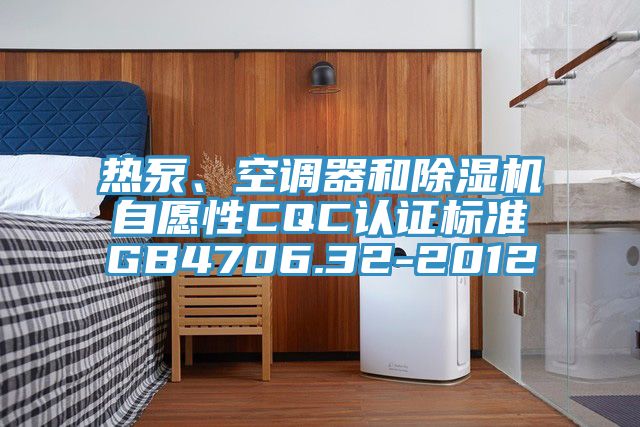 熱泵、空調(diào)器和除濕機自愿性CQC認證標準GB4706.32-2012