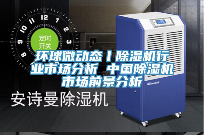 環(huán)球微動態(tài)丨除濕機(jī)行業(yè)市場分析 中國除濕機(jī)市場前景分析