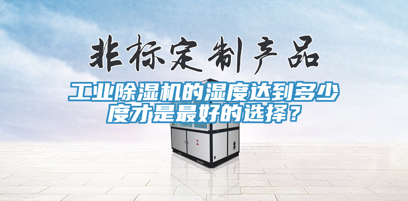 工業(yè)除濕機的濕度達到多少度才是最好的選擇？