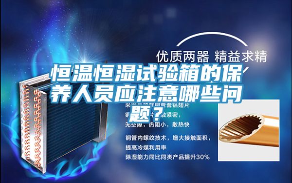 恒溫恒濕試驗(yàn)箱的保養(yǎng)人員應(yīng)注意哪些問題？