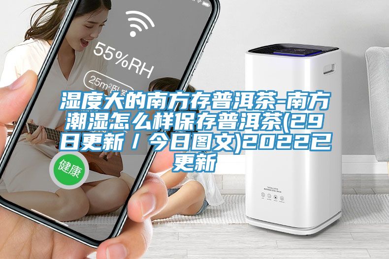 濕度大的南方存普洱茶-南方潮濕怎么樣保存普洱茶(29日更新／今日圖文)2022已更新