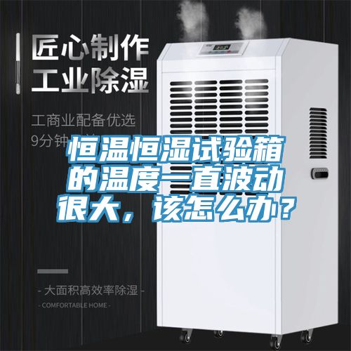 恒溫恒濕試驗箱的溫度一直波動很大，該怎么辦？