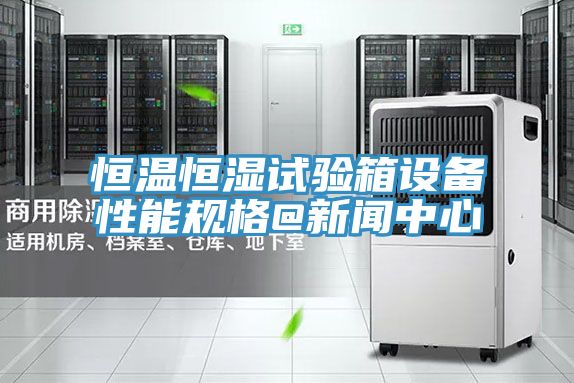 恒溫恒濕試驗箱設備性能規(guī)格@新聞中心