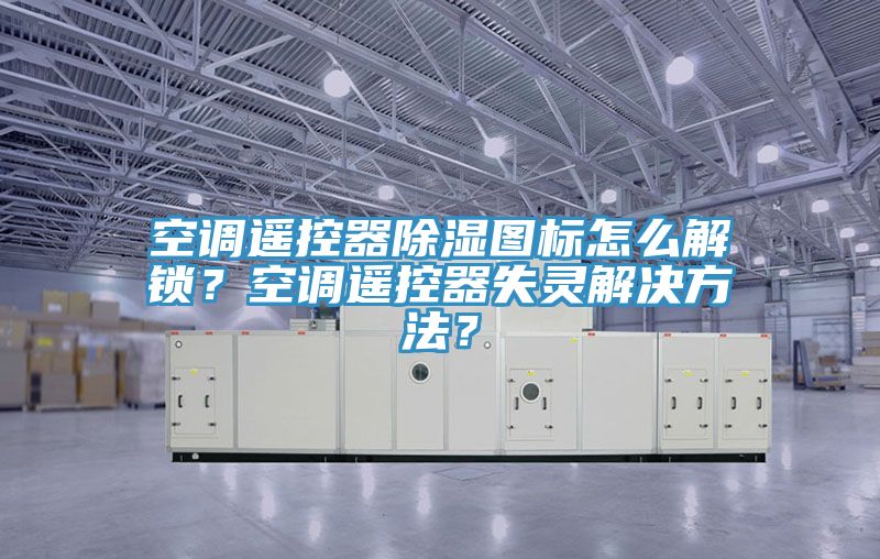 空調(diào)遙控器除濕圖標(biāo)怎么解鎖？空調(diào)遙控器失靈解決方法？