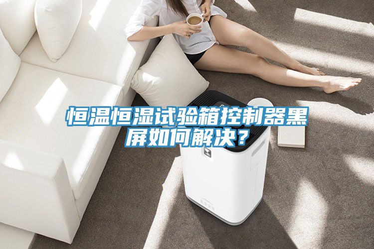 恒溫恒濕試驗(yàn)箱控制器黑屏如何解決？