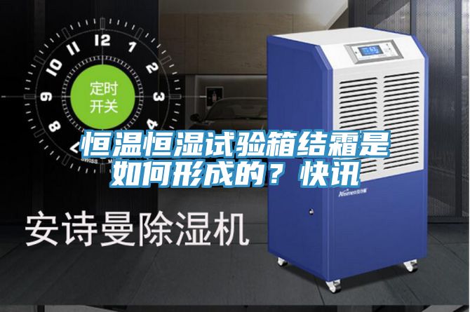 恒溫恒濕試驗(yàn)箱結(jié)霜是如何形成的？快訊