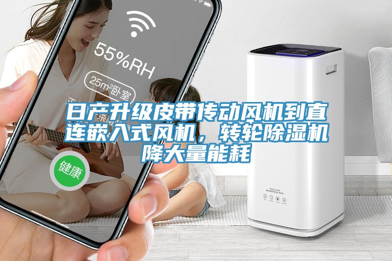 日產(chǎn)升級皮帶傳動風機到直連嵌入式風機，轉輪除濕機降大量能耗