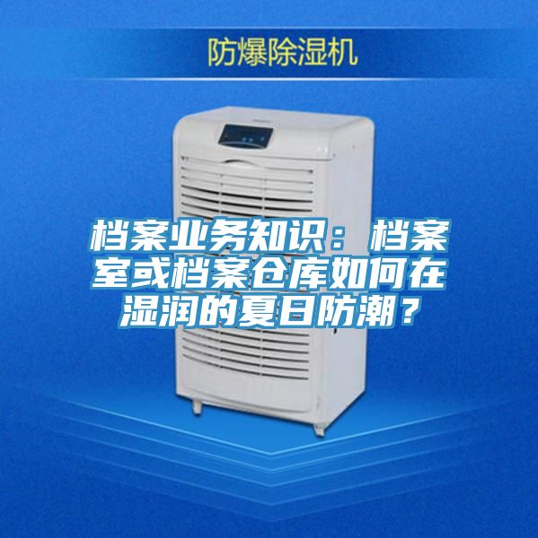 檔案業(yè)務(wù)知識：檔案室或檔案倉庫如何在濕潤的夏日防潮？