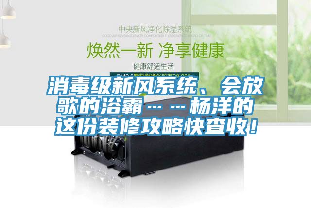 消毒級新風(fēng)系統(tǒng)、會放歌的浴霸……楊洋的這份裝修攻略快查收！